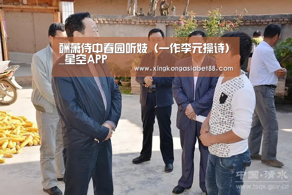 酬萧侍中春园听妓(一作李元操诗)_星空APP(图1) 星空官网