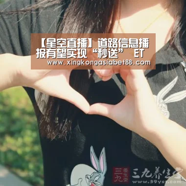 【星空直播】道路信息播报有望实现“秒送” ETC-X车路协同可预防事故(图1) 星空官网