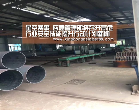星空赛事_应急管理部将召开高危行业安全技能提升行动计划新闻发布会(图2) 星空APP