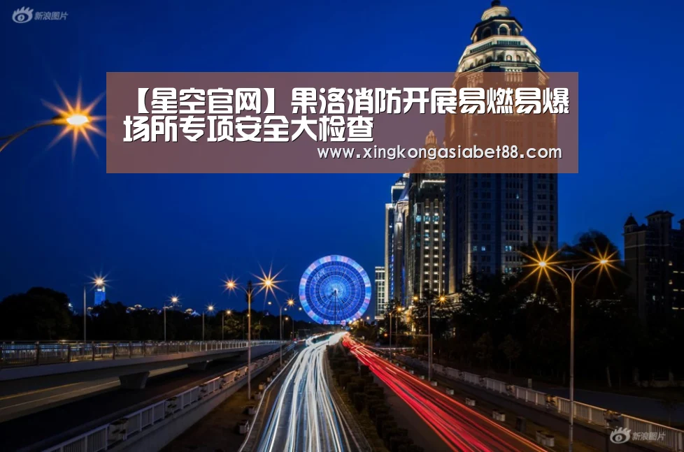 【星空官网】果洛消防开展易燃易爆场所专项安全大检查(图2) 星空赛事