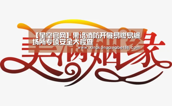 【星空官网】果洛消防开展易燃易爆场所专项安全大检查(图1) 星空APP