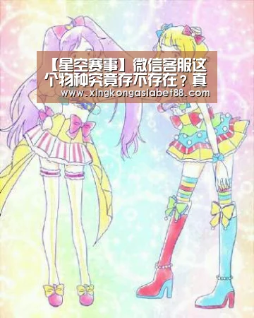 【星空赛事】微信客服这个物种究竟存不存在?真相大白(图1) 星空直播