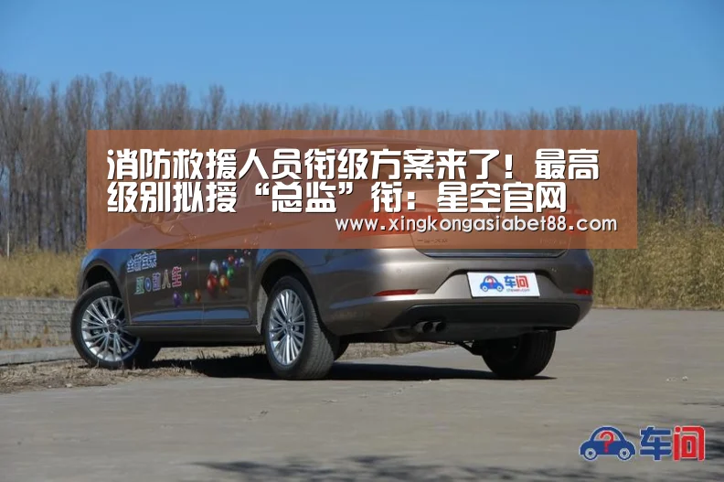 消防救援人员衔级方案来了!最高级别拟授“总监”衔:星空官网(图1) 星空直播
